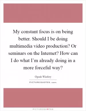 My constant focus is on being better. Should I be doing multimedia video production? Or seminars on the Internet? How can I do what I’m already doing in a more forceful way? Picture Quote #1