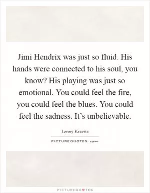 Jimi Hendrix was just so fluid. His hands were connected to his soul, you know? His playing was just so emotional. You could feel the fire, you could feel the blues. You could feel the sadness. It’s unbelievable Picture Quote #1