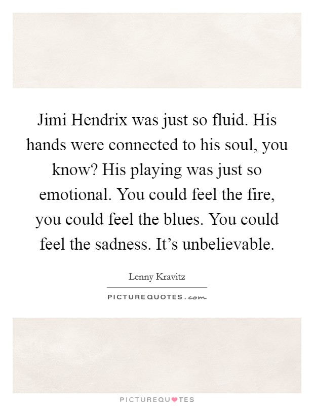 Jimi Hendrix was just so fluid. His hands were connected to his soul, you know? His playing was just so emotional. You could feel the fire, you could feel the blues. You could feel the sadness. It's unbelievable Picture Quote #1