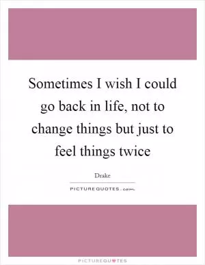 Sometimes I wish I could go back in life, not to change things but just to feel things twice Picture Quote #1