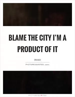Blame the city I’m a product of it Picture Quote #1