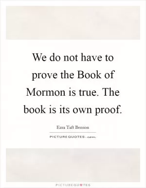 We do not have to prove the Book of Mormon is true. The book is its own proof Picture Quote #1