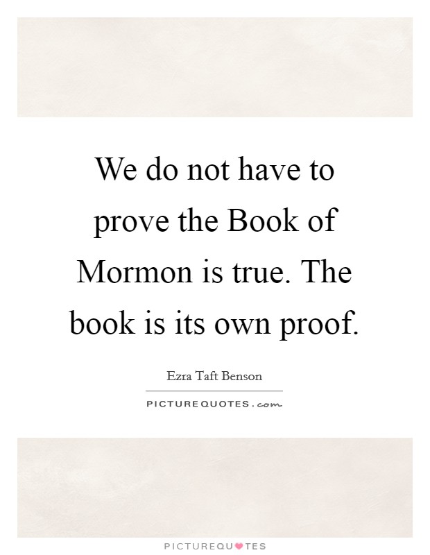 We do not have to prove the Book of Mormon is true. The book is its own proof Picture Quote #1