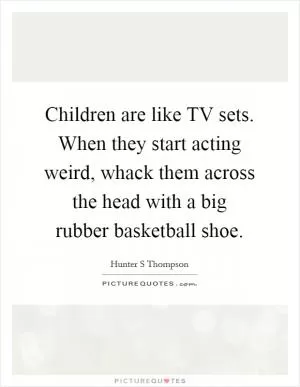 Children are like TV sets. When they start acting weird, whack them across the head with a big rubber basketball shoe Picture Quote #1