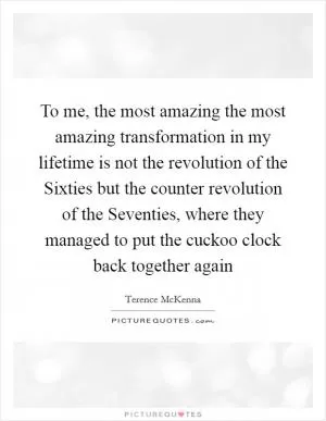 To me, the most amazing the most amazing transformation in my lifetime is not the revolution of the Sixties but the counter revolution of the Seventies, where they managed to put the cuckoo clock back together again Picture Quote #1