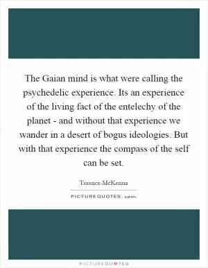 The Gaian mind is what were calling the psychedelic experience. Its an experience of the living fact of the entelechy of the planet - and without that experience we wander in a desert of bogus ideologies. But with that experience the compass of the self can be set Picture Quote #1