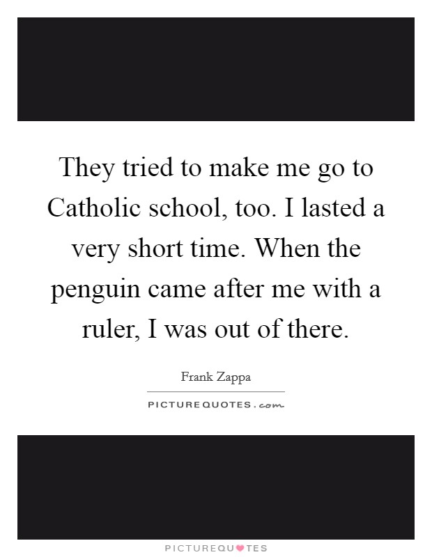They tried to make me go to Catholic school, too. I lasted a very short time. When the penguin came after me with a ruler, I was out of there Picture Quote #1