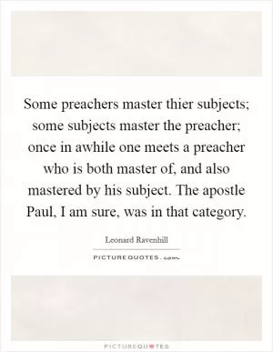 Some preachers master thier subjects; some subjects master the preacher; once in awhile one meets a preacher who is both master of, and also mastered by his subject. The apostle Paul, I am sure, was in that category Picture Quote #1