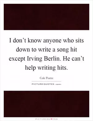 I don’t know anyone who sits down to write a song hit except Irving Berlin. He can’t help writing hits Picture Quote #1