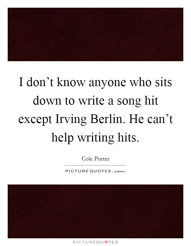 I don't know anyone who sits down to write a song hit except Irving Berlin. He can't help writing hits Picture Quote #1