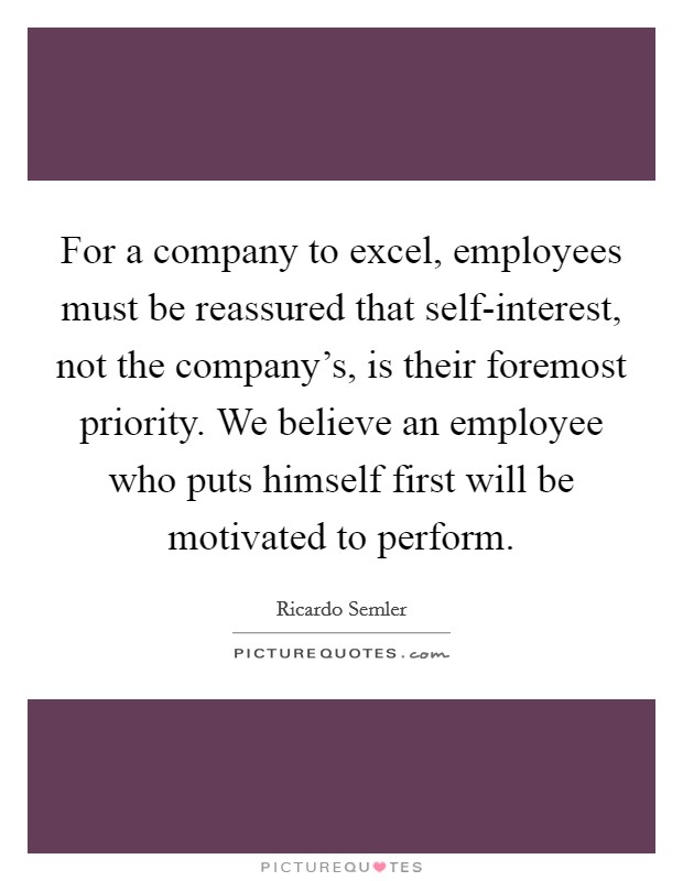 For a company to excel, employees must be reassured that self-interest, not the company's, is their foremost priority. We believe an employee who puts himself first will be motivated to perform Picture Quote #1