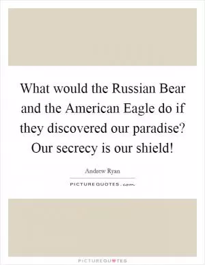 What would the Russian Bear and the American Eagle do if they discovered our paradise? Our secrecy is our shield! Picture Quote #1