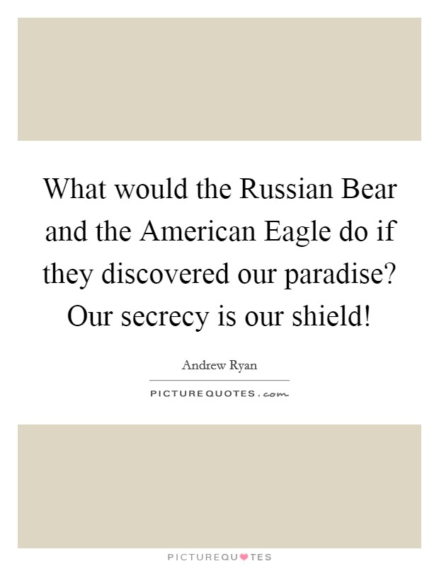 What would the Russian Bear and the American Eagle do if they discovered our paradise? Our secrecy is our shield! Picture Quote #1