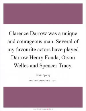Clarence Darrow was a unique and courageous man. Several of my favourite actors have played Darrow Henry Fonda, Orson Welles and Spencer Tracy Picture Quote #1