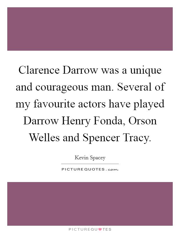 Clarence Darrow was a unique and courageous man. Several of my favourite actors have played Darrow Henry Fonda, Orson Welles and Spencer Tracy Picture Quote #1