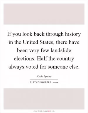 If you look back through history in the United States, there have been very few landslide elections. Half the country always voted for someone else Picture Quote #1