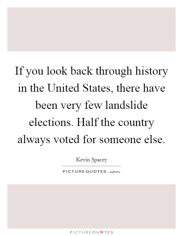 If you look back through history in the United States, there have been very few landslide elections. Half the country always voted for someone else Picture Quote #1