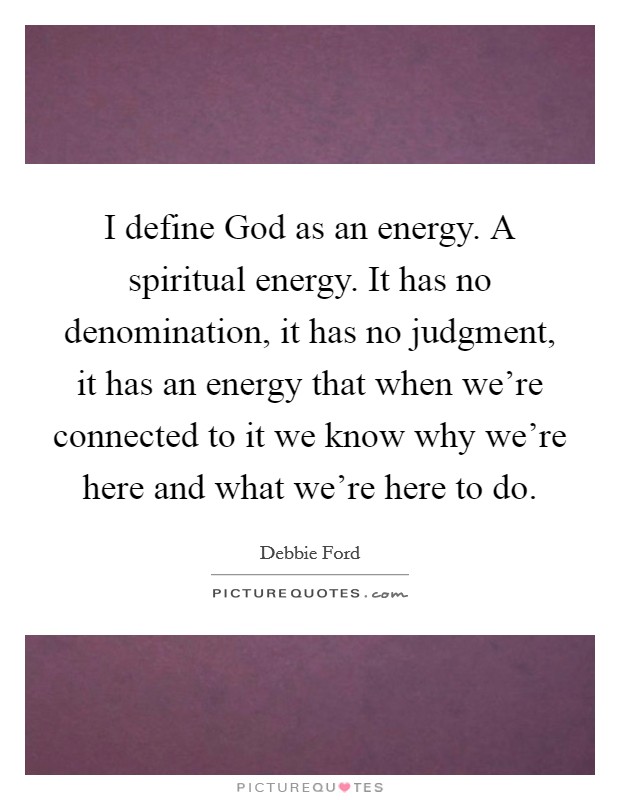 I define God as an energy. A spiritual energy. It has no denomination, it has no judgment, it has an energy that when we're connected to it we know why we're here and what we're here to do Picture Quote #1