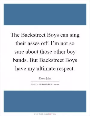 The Backstreet Boys can sing their asses off. I’m not so sure about those other boy bands. But Backstreet Boys have my ultimate respect Picture Quote #1