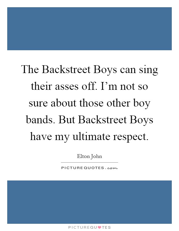 The Backstreet Boys can sing their asses off. I'm not so sure about those other boy bands. But Backstreet Boys have my ultimate respect Picture Quote #1