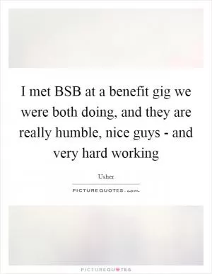 I met BSB at a benefit gig we were both doing, and they are really humble, nice guys - and very hard working Picture Quote #1