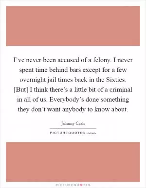 I’ve never been accused of a felony. I never spent time behind bars except for a few overnight jail times back in the Sixties. [But] I think there’s a little bit of a criminal in all of us. Everybody’s done something they don’t want anybody to know about Picture Quote #1