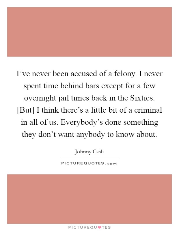 I've never been accused of a felony. I never spent time behind bars except for a few overnight jail times back in the Sixties. [But] I think there's a little bit of a criminal in all of us. Everybody's done something they don't want anybody to know about Picture Quote #1
