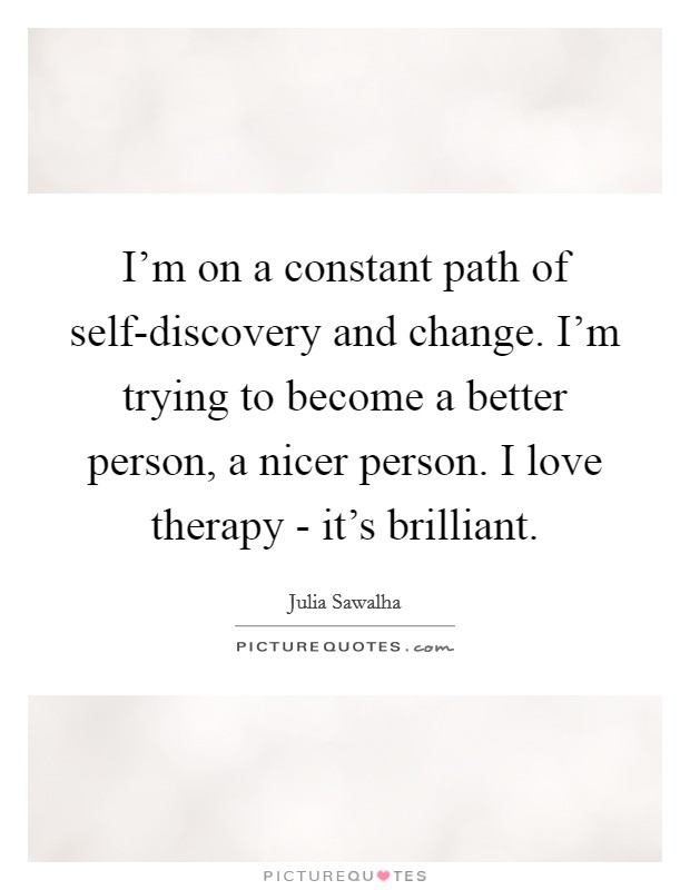 I’m on a constant path of self-discovery and change. I’m trying to become a better person, a nicer person. I love therapy - it’s brilliant Picture Quote #1