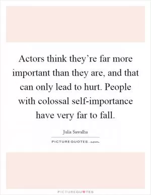 Actors think they’re far more important than they are, and that can only lead to hurt. People with colossal self-importance have very far to fall Picture Quote #1