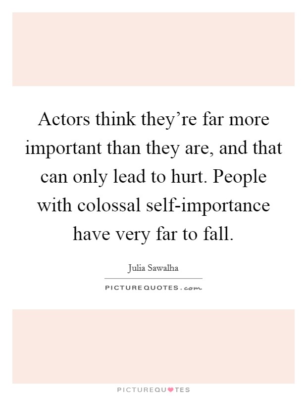 Actors think they're far more important than they are, and that can only lead to hurt. People with colossal self-importance have very far to fall Picture Quote #1