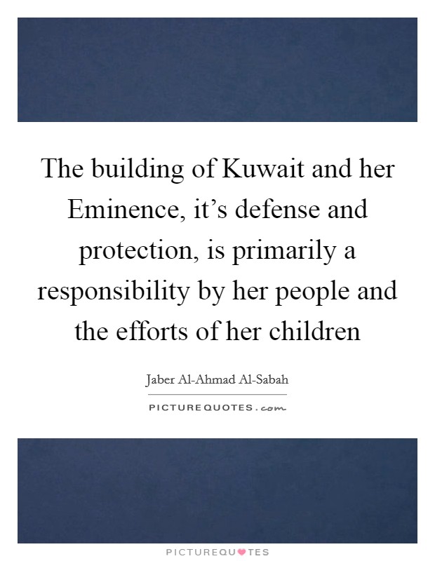 The building of Kuwait and her Eminence, it's defense and protection, is primarily a responsibility by her people and the efforts of her children Picture Quote #1