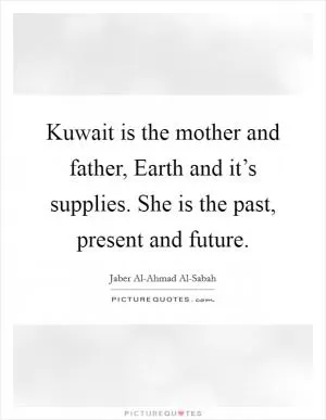 Kuwait is the mother and father, Earth and it’s supplies. She is the past, present and future Picture Quote #1