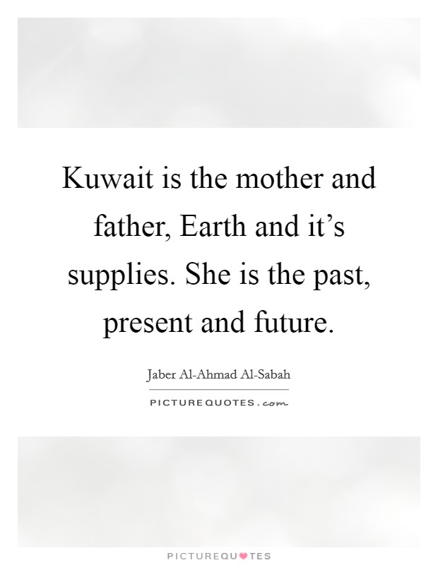 Kuwait is the mother and father, Earth and it's supplies. She is the past, present and future Picture Quote #1