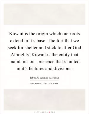 Kuwait is the origin which our roots extend in it’s base. The fort that we seek for shelter and stick to after God Almighty. Kuwait is the entity that maintains our presence that’s united in it’s features and divisions Picture Quote #1
