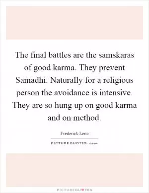 The final battles are the samskaras of good karma. They prevent Samadhi. Naturally for a religious person the avoidance is intensive. They are so hung up on good karma and on method Picture Quote #1