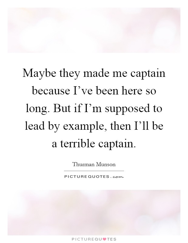 Maybe they made me captain because I've been here so long. But if I'm supposed to lead by example, then I'll be a terrible captain Picture Quote #1