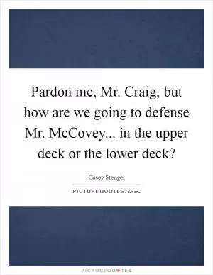 Pardon me, Mr. Craig, but how are we going to defense Mr. McCovey... in the upper deck or the lower deck? Picture Quote #1