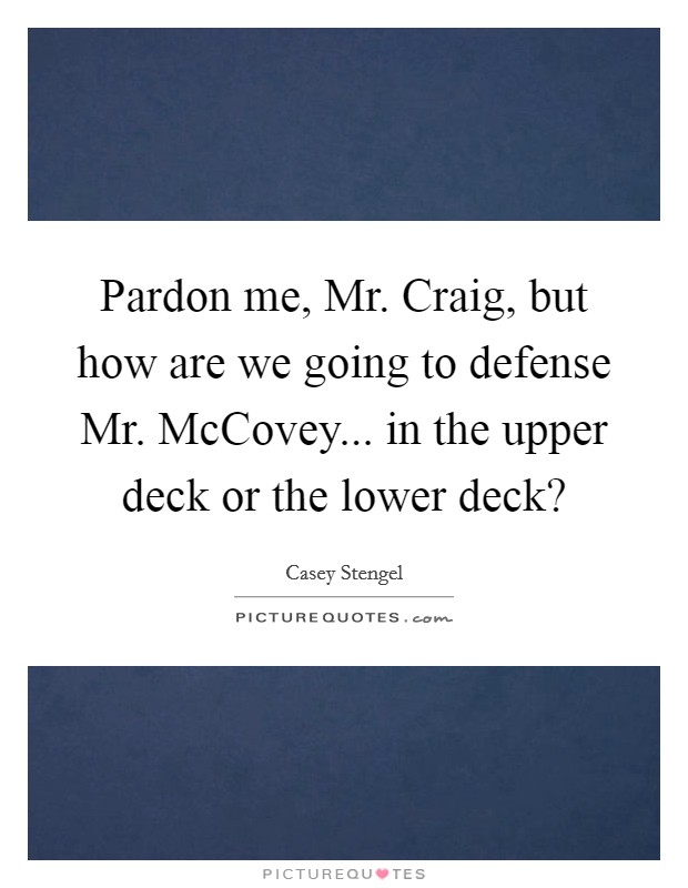 Pardon me, Mr. Craig, but how are we going to defense Mr. McCovey... in the upper deck or the lower deck? Picture Quote #1