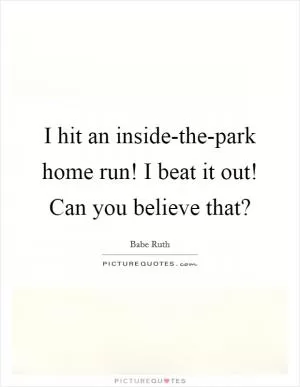 I hit an inside-the-park home run! I beat it out! Can you believe that? Picture Quote #1