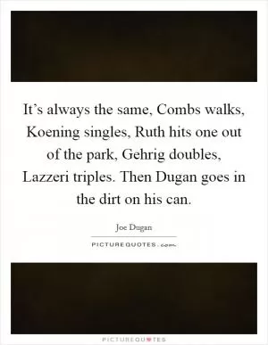 It’s always the same, Combs walks, Koening singles, Ruth hits one out of the park, Gehrig doubles, Lazzeri triples. Then Dugan goes in the dirt on his can Picture Quote #1