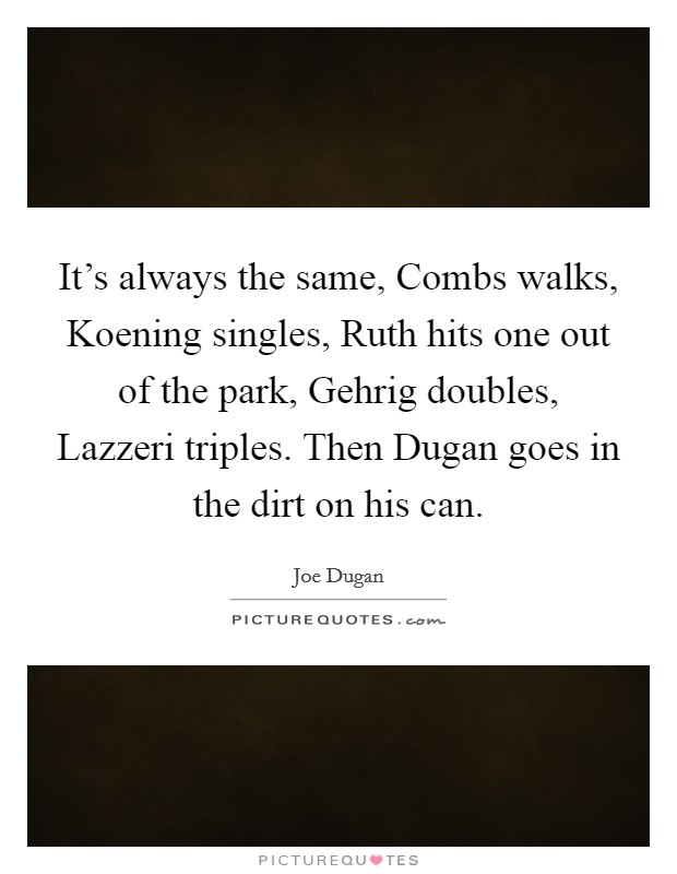 It's always the same, Combs walks, Koening singles, Ruth hits one out of the park, Gehrig doubles, Lazzeri triples. Then Dugan goes in the dirt on his can Picture Quote #1