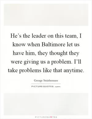 He’s the leader on this team, I know when Baltimore let us have him, they thought they were giving us a problem. I’ll take problems like that anytime Picture Quote #1