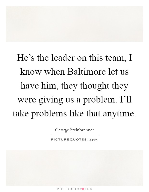He's the leader on this team, I know when Baltimore let us have him, they thought they were giving us a problem. I'll take problems like that anytime Picture Quote #1