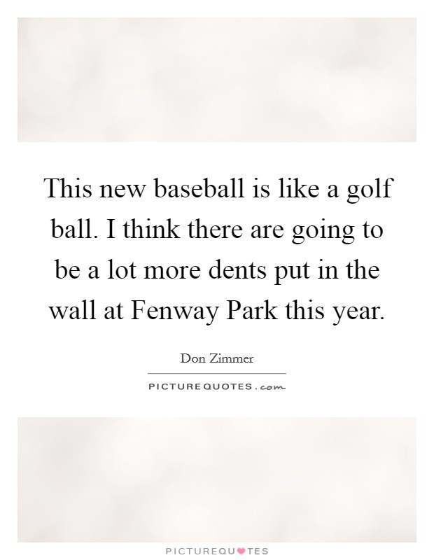 This new baseball is like a golf ball. I think there are going to be a lot more dents put in the wall at Fenway Park this year Picture Quote #1