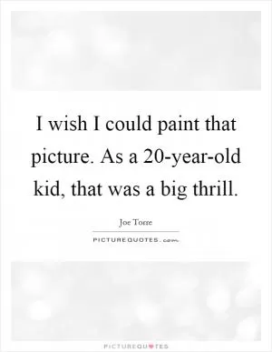 I wish I could paint that picture. As a 20-year-old kid, that was a big thrill Picture Quote #1