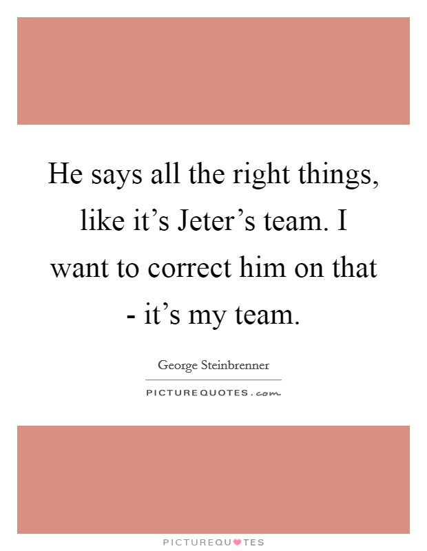 He says all the right things, like it's Jeter's team. I want to correct him on that - it's my team Picture Quote #1