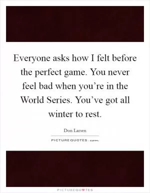 Everyone asks how I felt before the perfect game. You never feel bad when you’re in the World Series. You’ve got all winter to rest Picture Quote #1