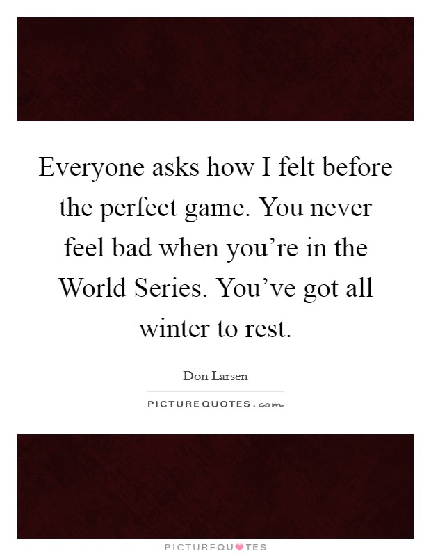 Everyone asks how I felt before the perfect game. You never feel bad when you're in the World Series. You've got all winter to rest Picture Quote #1