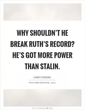 Why shouldn’t he break Ruth’s record? He’s got more power than Stalin Picture Quote #1