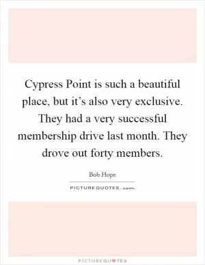 Cypress Point is such a beautiful place, but it’s also very exclusive. They had a very successful membership drive last month. They drove out forty members Picture Quote #1